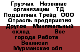 Грузчик › Название организации ­ ТД Подшипник Трейд, ООО › Отрасль предприятия ­ Другое › Минимальный оклад ­ 35 000 - Все города Работа » Вакансии   . Мурманская обл.,Оленегорск г.